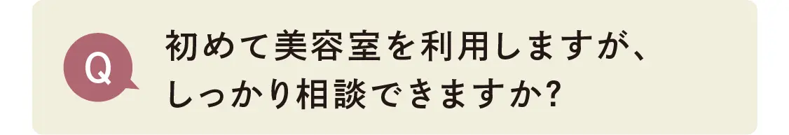 初めて美容室を利用しますが、しっかり相談できますか？