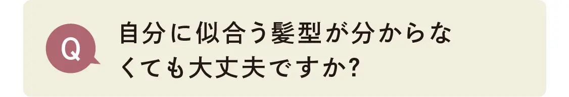 自分に似合う髪型が分からなくても大丈夫ですか？