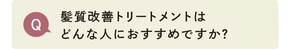 髪質改善トリートメントはどんな人におすすめですか？